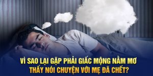 Vì sao lại gặp phải giấc mộng nằm mơ thấy nói chuyện với mẹ đã chết?